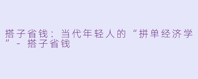 搭子省钱:当代年轻人的“拼单经济学”-搭子省钱