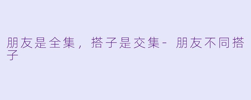 朋友是全集,搭子是交集-朋友不同搭子