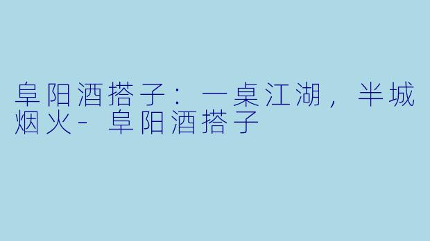 阜阳酒搭子:一桌江湖,半城烟火-阜阳酒搭子