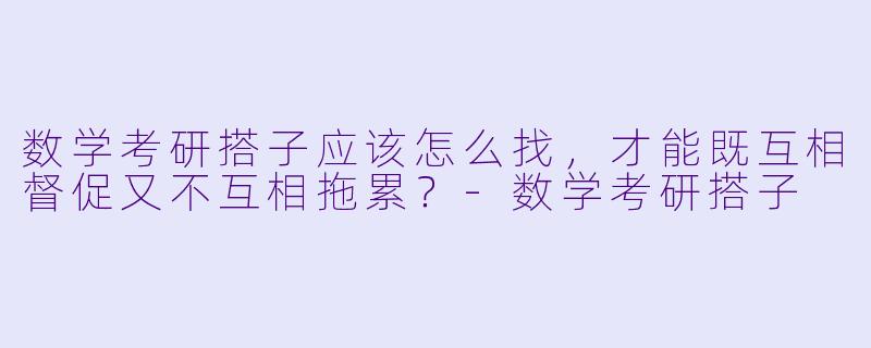 数学考研搭子应该怎么找，才能既互相督促又不互相拖累？-数学考研搭子