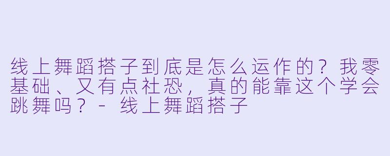线上舞蹈搭子到底是怎么运作的?我零基础、又有点社恐,真的能靠这个学会跳舞吗?-线上舞蹈搭子