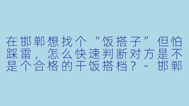 在邯郸想找个“饭搭子”但怕踩雷,怎么快速判断对方是不是个合格的干饭搭档?-邯郸饭搭子