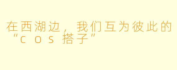 在西湖边,我们互为彼此的“cos搭子”