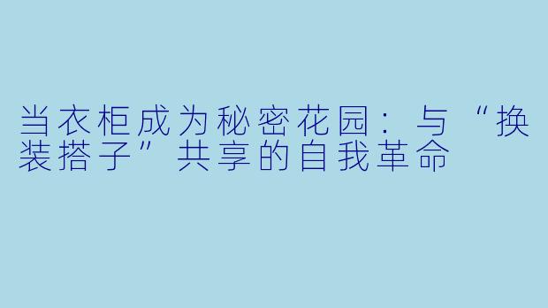 当衣柜成为秘密花园:与“换装搭子”共享的自我革命