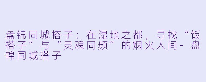 盘锦同城搭子:在湿地之都,寻找“饭搭子”与“灵魂同频”的烟火人间-盘锦同城搭子