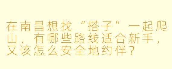 在南昌想找“搭子”一起爬山，有哪些路线适合新手，又该怎么安全地约伴？