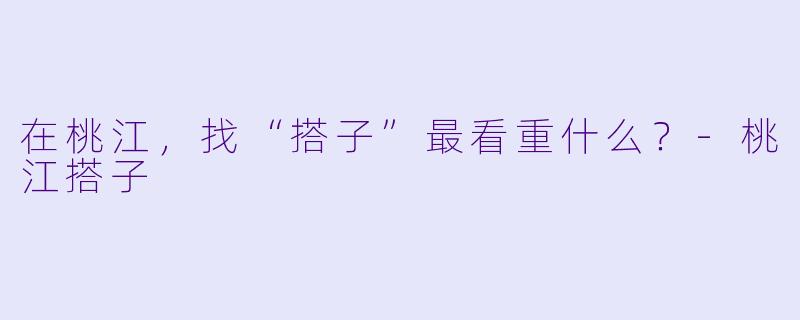 在桃江,找“搭子”最看重什么?-桃江搭子