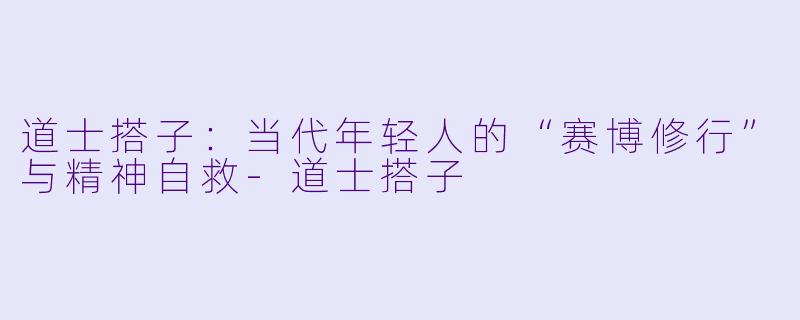 道士搭子:当代年轻人的“赛博修行”与精神自救-道士搭子