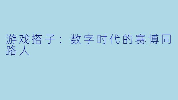 游戏搭子:数字时代的赛博同路人