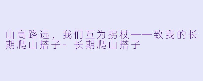 山高路远,我们互为拐杖——致我的长期爬山搭子-长期爬山搭子