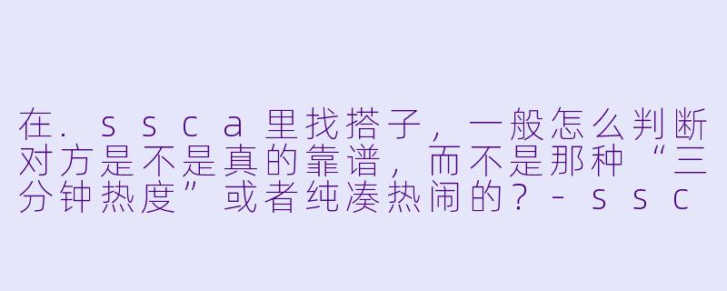 在.ssca里找搭子,一般怎么判断对方是不是真的靠谱,而不是那种“三分钟热度”或者纯凑热闹的?-ssca找搭子