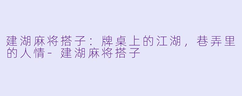 建湖麻将搭子:牌桌上的江湖,巷弄里的人情-建湖麻将搭子