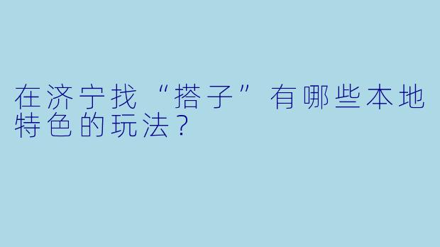 在济宁找“搭子”有哪些本地特色的玩法？