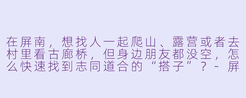 在屏南,想找人一起爬山、露营或者去村里看古廊桥,但身边朋友都没空,怎么快速找到志同道合的“搭子”?-屏南搭子