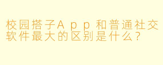 校园搭子App和普通社交软件最大的区别是什么?