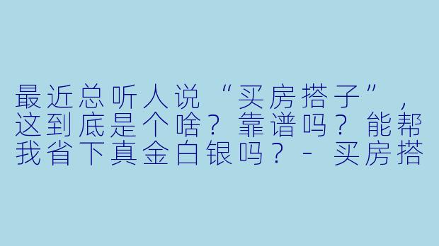 最近总听人说“买房搭子”,这到底是个啥?靠谱吗?能帮我省下真金白银吗?-买房搭子