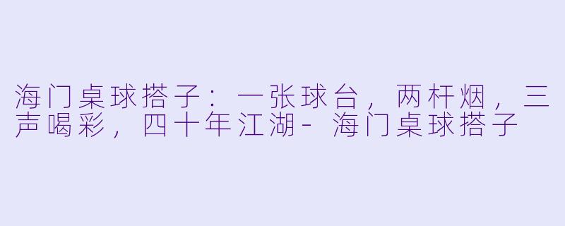 海门桌球搭子:一张球台,两杆烟,三声喝彩,四十年江湖-海门桌球搭子