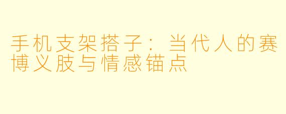 手机支架搭子：当代人的赛博义肢与情感锚点