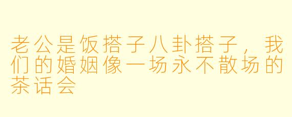 老公是饭搭子八卦搭子,我们的婚姻像一场永不散场的茶话会