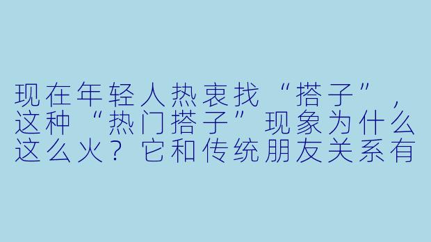 现在年轻人热衷找“搭子”,这种“热门搭子”现象为什么这么火?它和传统朋友关系有什么本质区别?-热门搭子