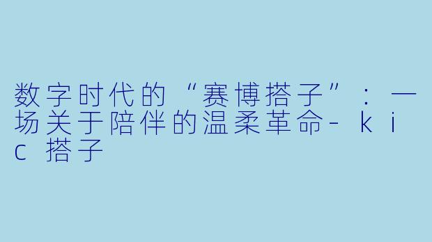 数字时代的“赛博搭子”:一场关于陪伴的温柔革命-kic搭子