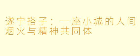 遂宁搭子:一座小城的人间烟火与精神共同体