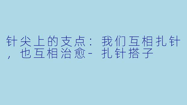 针尖上的支点:我们互相扎针,也互相治愈-扎针搭子