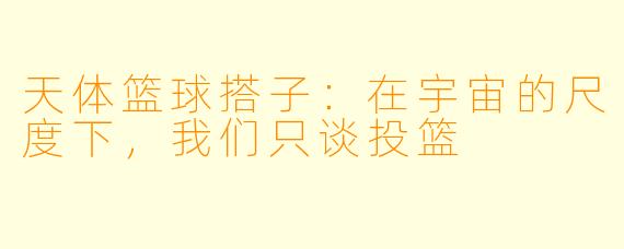天体篮球搭子:在宇宙的尺度下,我们只谈投篮