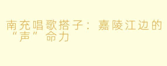 南充唱歌搭子:嘉陵江边的“声”命力