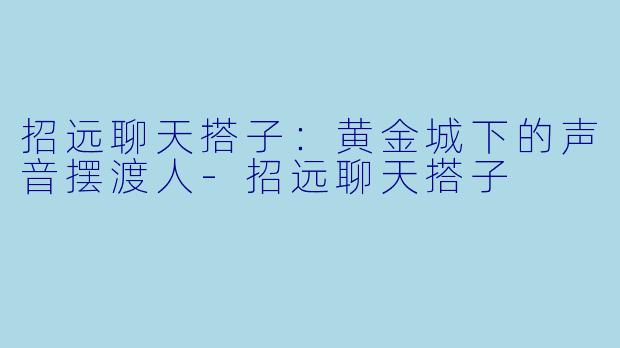 招远聊天搭子:黄金城下的声音摆渡人-招远聊天搭子