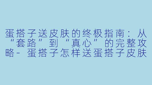 蛋搭子送皮肤的终极指南:从“套路”到“真心”的完整攻略-蛋搭子怎样送蛋搭子皮肤