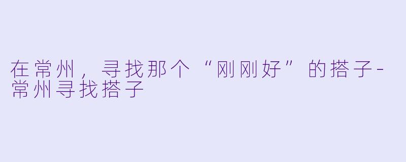 在常州,寻找那个“刚刚好”的搭子-常州寻找搭子