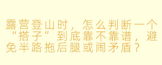 露营登山时，怎么判断一个“搭子”到底靠不靠谱，避免半路拖后腿或闹矛盾？