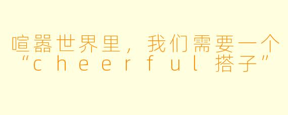 喧嚣世界里,我们需要一个“cheerful搭子”