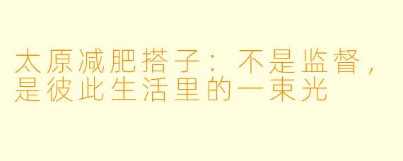 太原减肥搭子:不是监督,是彼此生活里的一束光