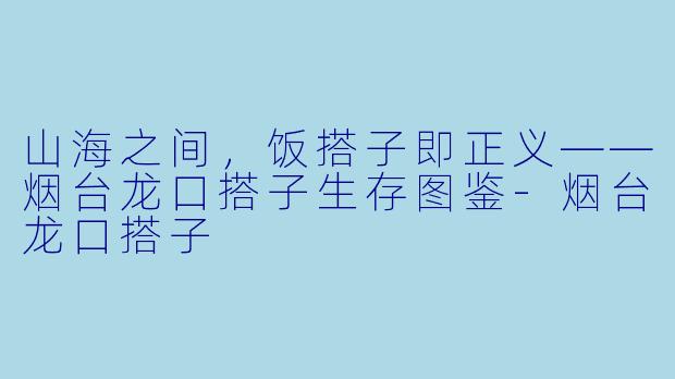 山海之间,饭搭子即正义——烟台龙口搭子生存图鉴-烟台龙口搭子
