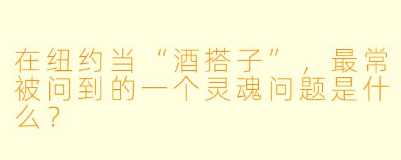 在纽约当“酒搭子”，最常被问到的一个灵魂问题是什么？