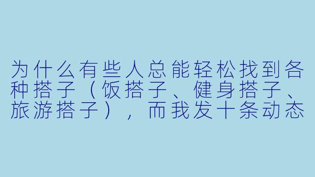为什么有些人总能轻松找到各种搭子(饭搭子、健身搭子、旅游搭子),而我发十条动态也没人理,感觉自己像个小透明?