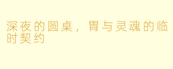 深夜的圆桌,胃与灵魂的临时契约