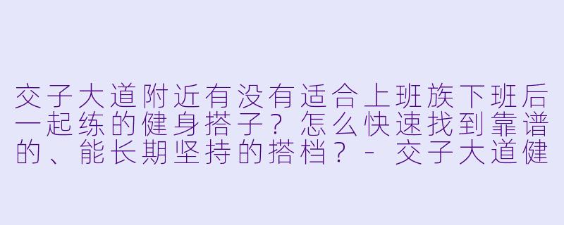 交子大道附近有没有适合上班族下班后一起练的健身搭子?怎么快速找到靠谱的、能长期坚持的搭档?-交子大道健身搭子