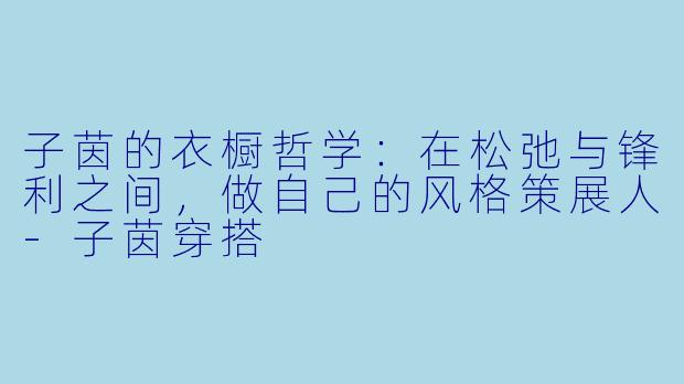 子茵的衣橱哲学:在松弛与锋利之间,做自己的风格策展人-子茵穿搭