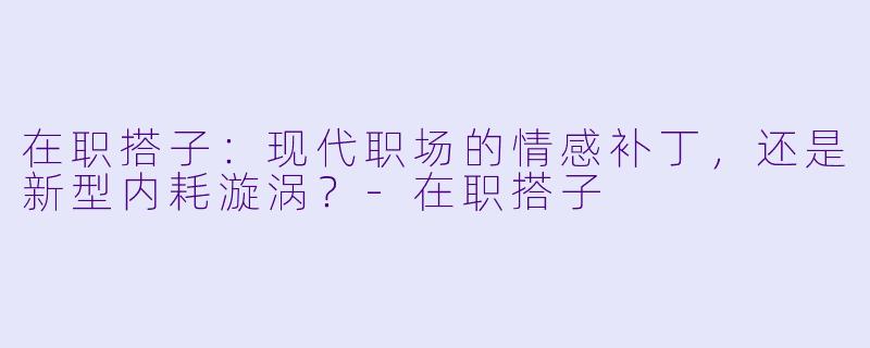 在职搭子:现代职场的情感补丁,还是新型内耗漩涡?-在职搭子