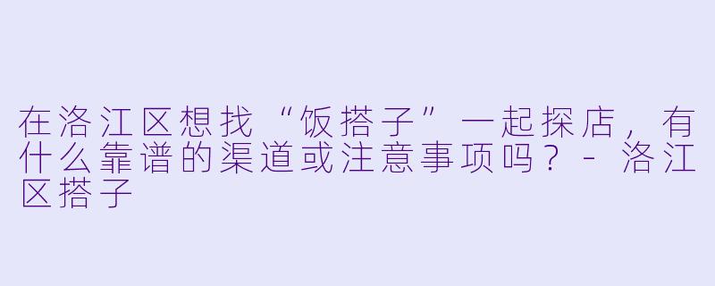在洛江区想找“饭搭子”一起探店，有什么靠谱的渠道或注意事项吗？-洛江区搭子