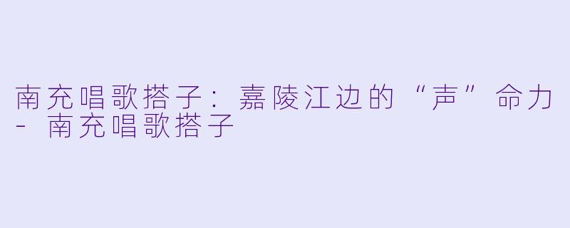 南充唱歌搭子:嘉陵江边的“声”命力-南充唱歌搭子