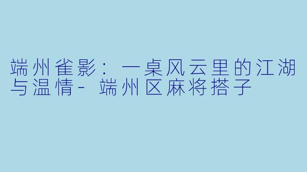 端州雀影：一桌风云里的江湖与温情-端州区麻将搭子