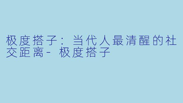 极度搭子:当代人最清醒的社交距离-极度搭子