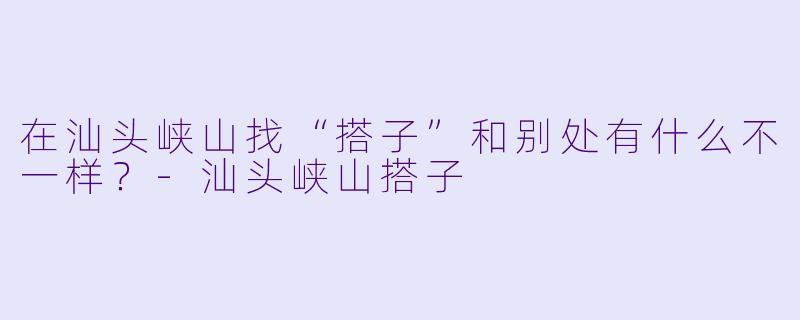 在汕头峡山找“搭子”和别处有什么不一样？