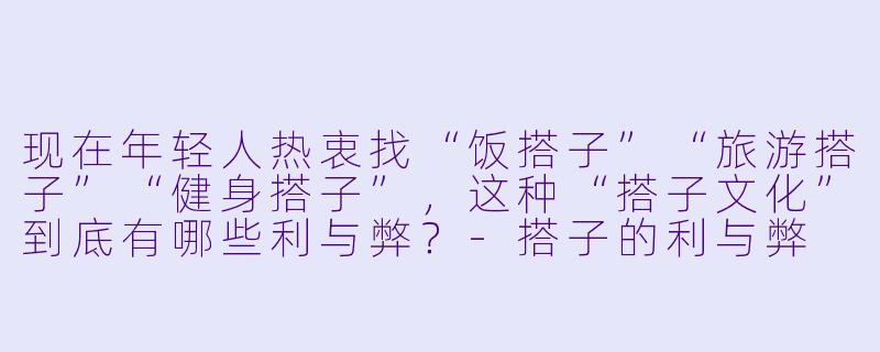 现在年轻人热衷找“饭搭子”“旅游搭子”“健身搭子”,这种“搭子文化”到底有哪些利与弊?-搭子的利与弊