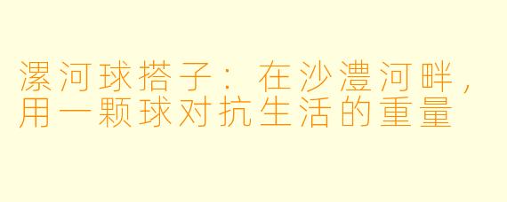 漯河球搭子:在沙澧河畔,用一颗球对抗生活的重量