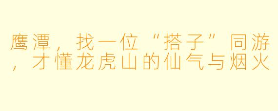 鹰潭,找一位“搭子”同游,才懂龙虎山的仙气与烟火